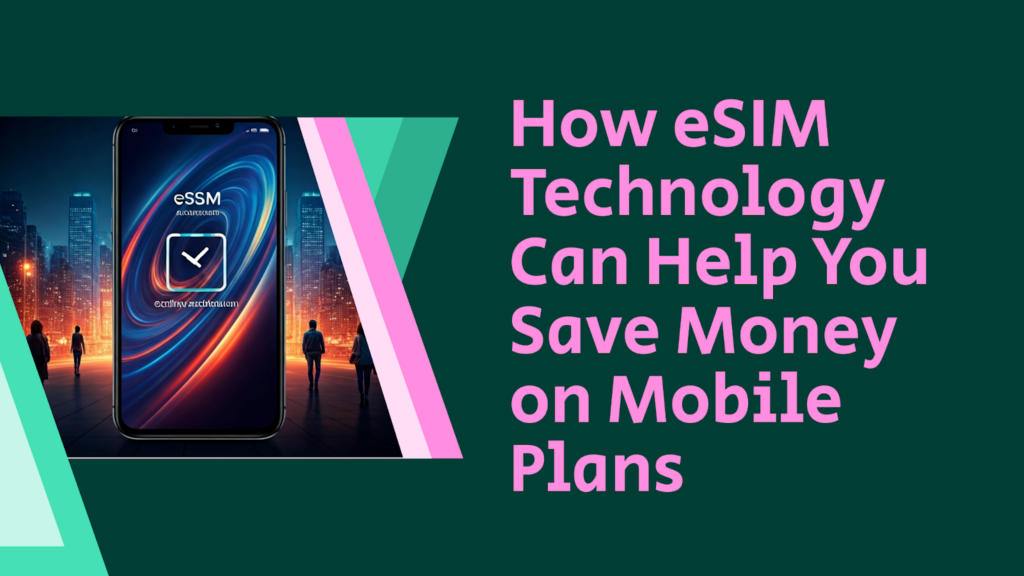 How eSIM Technology Can Help You Save Money on Mobile Plans