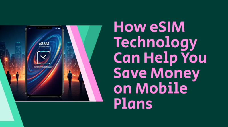 How eSIM Technology Can Help You Save Money on Mobile Plans