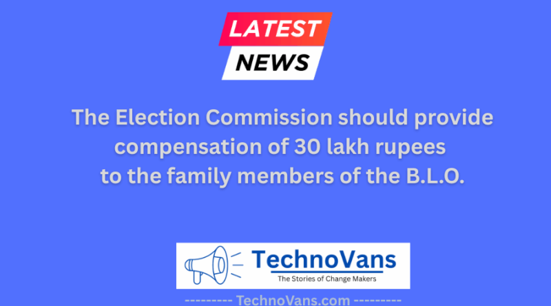 The Election Commission should provide compensation of 30 lakh rupees to the family members of the B.L.O.